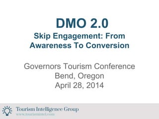 DMO 2.0
Skip Engagement: From
Awareness To Conversion
Governors Tourism Conference
Bend, Oregon
April 28, 2014
 