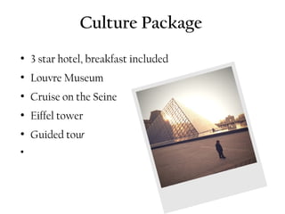 Culture Package
●
    3 star hotel, breakfast included
●
    Louvre Museum
●
    Cruise on the Seine
●
    Eiffel tower
●
    Guided tour
●
 