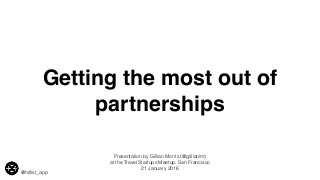 Getting the most out of
partnerships
@hitlist_app
Presentation by Gillian Morris (@gillianim)
at the Travel Startups Meetup, San Francisco
21 January 2016
 