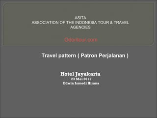 Travel pattern ( Patron Perjalanan )
Hotel Jayakarta
23 Mei 2011
Edwin Ismedi Himna
ASITA
ASSOCIATION OF THE INDONESIA TOUR & TRAVEL
AGENCIES
Odoritour.com
 