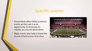 Specific events
• Goverments often lobby to attract
events as they see it as an
opportunity to showcase its
viability as a tourist destination.
• Major events also help to boost the
tourist infrastructure of an área.
 