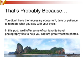 That’s Probably Because…
You didn’t have the necessary equipment, time or patience
to recreate what you saw with your eyes.
In this post, we’ll offer some of our favorite travel
photography tips to help you capture great vacation photos.
 