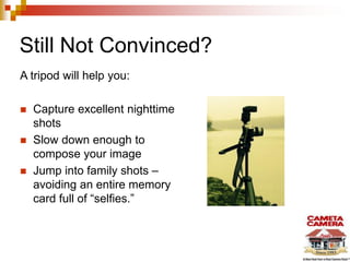 Still Not Convinced?
A tripod will help you:
 Capture excellent nighttime
shots
 Slow down enough to
compose your image
 Jump into family shots –
avoiding an entire memory
card full of “selfies.”
 