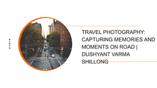 TRAVEL PHOTOGRAPHY:
CAPTURING MEMORIES AND
MOMENTS ON ROAD |
DUSHYANT VARMA
SHILLONG
 