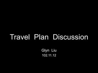 Travel Plan Discussion
Glyn Liu
102.11.12

 