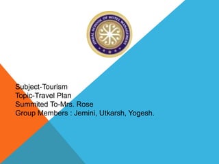Subject-Tourism
Topic-Travel Plan
Summited To-Mrs. Rose
Group Members : Jemini, Utkarsh, Yogesh.
 
