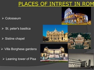 PLACES OF INTREST IN ROM
 Colosseum
 St. peter's basilica
 Villa Borghese gardens
 Sistine chapel
 Leaning tower of Pisa
10
 