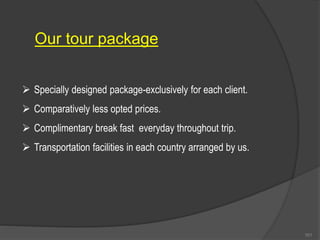 Our tour package
 Specially designed package-exclusively for each client.
 Comparatively less opted prices.
 Complimentary break fast everyday throughout trip.
 Transportation facilities in each country arranged by us.
101
 