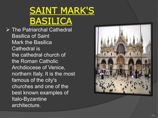  The Patriarchal Cathedral
Basilica of Saint
Mark the Basilica
Cathedral is
the cathedral church of
the Roman Catholic
Archdiocese of Venice,
northern Italy. It is the most
famous of the city's
churches and one of the
best known examples of
Italo-Byzantine
architecture.
SAINT MARK'S
BASILICA
25
 