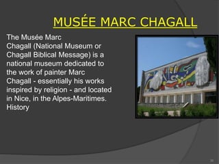 MUSÉE MARC CHAGALL
The Musée Marc
Chagall (National Museum or
Chagall Biblical Message) is a
national museum dedicated to
the work of painter Marc
Chagall - essentially his works
inspired by religion - and located
in Nice, in the Alpes-Maritimes.
History
35
 