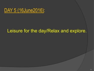 DAY 5 (16June2016):
Leisure for the day/Relax and explore.
59
 