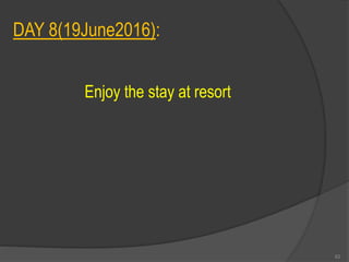 DAY 8(19June2016):
Enjoy the stay at resort
62
 