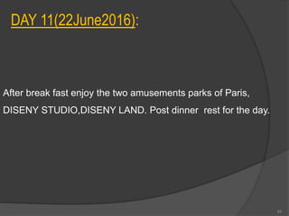 DAY 11(22June2016):
After break fast enjoy the two amusements parks of Paris,
DISENY STUDIO,DISENY LAND. Post dinner rest for the day.
65
 