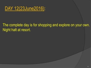 DAY 12(23June2016):
The complete day is for shopping and explore on your own.
Night halt at resort.
66
 