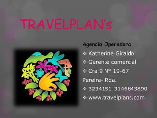 TRAVELPLAN’s
Agencia Operadora
 Katherine Giraldo
 Gerente comercial
 Cra 9 N° 19-67
Pereira- Rda.
 3234151-3146843890
 www.travelplans.com
 