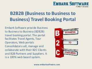 B2B2B (Business to Business to
Business) Travel Booking Portal
Embark Software provide Business
to Business to Business (B2B2B)
travel booking portal. The portal
facilitates Travel Agents, Tour
Operators, Web portals
Consolidators sell, manage and
collaborate with their B2C Clients
and B2B Partners and Suppliers. It
is a 100% web based system.
www.embarksoftware.com
 