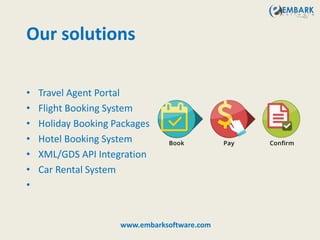 Our solutions
• Travel Agent Portal
• Flight Booking System
• Holiday Booking Packages
• Hotel Booking System
• XML/GDS API Integration
• Car Rental System
•
www.embarksoftware.com
 