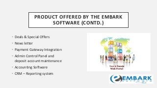 PRODUCT OFFERED BY THE EMBARK
SOFTWARE (CONTD.)
• Deals & Special Offers
• News letter
• Payment Gateway Integration
• Admin Control Panel and
deposit account maintenance
• Accounting Software
• CRM – Reporting system
 