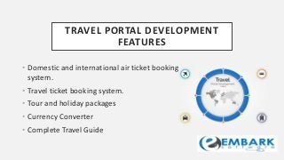 TRAVEL PORTAL DEVELOPMENT
FEATURES
• Domestic and international air ticket booking
system.
• Travel ticket booking system.
• Tour and holiday packages
• Currency Converter
• Complete Travel Guide
 