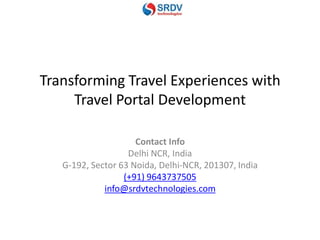 Transforming Travel Experiences with
Travel Portal Development
Contact Info
Delhi NCR, India
G-192, Sector 63 Noida, Delhi-NCR, 201307, India
(+91) 9643737505
info@srdvtechnologies.com
 
