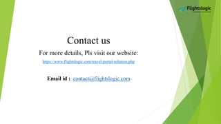 Contact us
For more details, Pls visit our website:
https://www.flightslogic.com/travel-portal-solution.php
Email id : contact@flightslogic.com
 