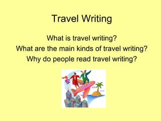 Travel Writing What is travel writing? What are the main kinds of travel writing? Why do people read travel writing? 