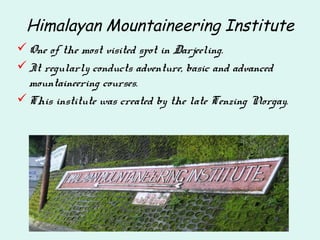 Himalayan Mountaineering Institute
One of the most visited spot in Darjeeling.
It regularly conducts adventure, basic and advanced
mountaineering courses.
This institute was created by the late Tenzing Norgay.
 
