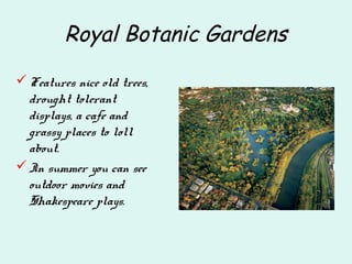 Royal Botanic Gardens
Features nice old trees,
drought tolerant
displays, a cafe and
grassy places to loll
about.
In summer you can see
outdoor movies and
Shakespeare plays.
 