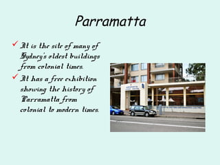 Parramatta
It is the site of many of
Sydney's oldest buildings
from colonial times.
It has a free exhibition
showing the history of
Parramatta from
colonial to modern times.
 