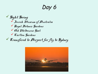 Day 6
Sight Seeing
Jewish Museum of Australia
Royal Botanic Gardens
Old Melbourne Gaol
Cartlon Gardens
Transfered to Airport for fly to Sydney
 