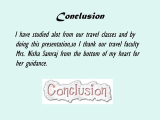 Conclusion
I have studied alot from our travel classes and by
doing this presentation,so I thank our travel faculty
Mrs. Nisha Samraj from the bottom of my heart for
her guidance.
 