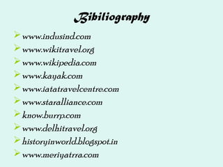Bibiliography
www.indusind.com
www.wikitravel.org
www.wikipedia.com
www.kayak.com
www.iatatravelcentre.com
www.staralliance.com
know.burrp.com
www.delhitravel.org
historyinworld.blogspot.in
www.meriyatrra.com
 