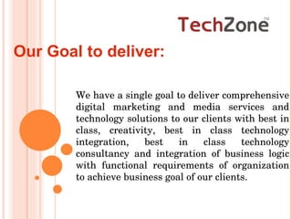 Our Goal to deliver:  We have a single goal to deliver comprehensive digital marketing and media services and technology solutions to our clients with best in class, creativity, best in class technology integration, best in class technology consultancy and integration of business logic with functional requirements of organization to achieve business goal of our clients.  