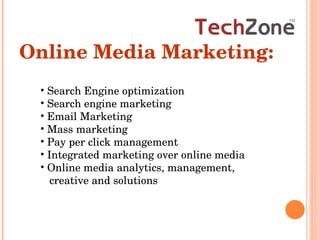 Search Engine optimization Search engine marketing  Email Marketing  Mass marketing  Pay per click management Integrated marketing over online media Online media analytics, management, creative and solutions  Online Media Marketing: 