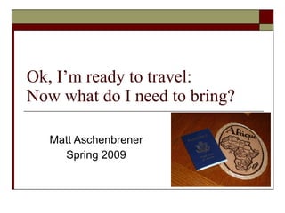 Ok, I’m ready to travel:  Now what do I need to bring? Matt Aschenbrener Spring 2009 