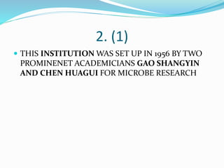 2. (1)
 THIS INSTITUTION WAS SET UP IN 1956 BY TWO
PROMINENET ACADEMICIANS GAO SHANGYIN
AND CHEN HUAGUI FOR MICROBE RESEARCH
 