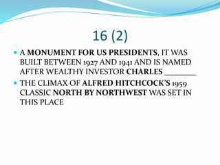 16 (2)
 A MONUMENT FOR US PRESIDENTS, IT WAS
BUILT BETWEEN 1927 AND 1941 AND IS NAMED
AFTER WEALTHY INVESTOR CHARLES ________
 THE CLIMAX OF ALFRED HITCHCOCK’S 1959
CLASSIC NORTH BY NORTHWEST WAS SET IN
THIS PLACE
 