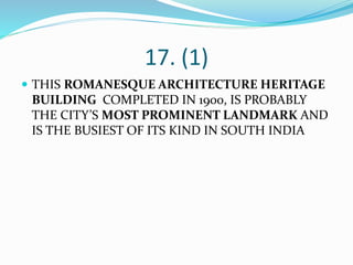 17. (1)
 THIS ROMANESQUE ARCHITECTURE HERITAGE
BUILDING COMPLETED IN 1900, IS PROBABLY
THE CITY’S MOST PROMINENT LANDMARK AND
IS THE BUSIEST OF ITS KIND IN SOUTH INDIA
 