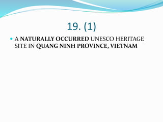 19. (1)
 A NATURALLY OCCURRED UNESCO HERITAGE
SITE IN QUANG NINH PROVINCE, VIETNAM
 