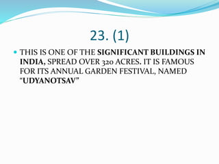 23. (1)
 THIS IS ONE OF THE SIGNIFICANT BUILDINGS IN
INDIA, SPREAD OVER 320 ACRES. IT IS FAMOUS
FOR ITS ANNUAL GARDEN FESTIVAL, NAMED
“UDYANOTSAV”
 