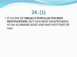 24. (1)
 IT IS ONE OF ISRAEL’S POPULAR TOURIST
DESTINATIONS, BUT HAS BEEN DISAPPEARING
AT AN ALARMING RATE AND MAY NOT EXIST BY
2050
 