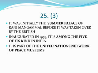 25. (3)
 IT WAS INITIALLY THE SUMMER PALACE OF
RANI MANGAMMAL BEFORE IT WAS TAKEN OVER
BY THE BRITISH
 INAUGURATED IN 1959, IT IS AMONG THE FIVE
OF ITS KIND IN INDIA
 IT IS PART OF THE UNITED NATIONS NETWORK
OF PEACE MUSEUMS
 