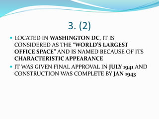 3. (2)
 LOCATED IN WASHINGTON DC, IT IS
CONSIDERED AS THE “WORLD’S LARGEST
OFFICE SPACE” AND IS NAMED BECAUSE OF ITS
CHARACTERISTIC APPEARANCE
 IT WAS GIVEN FINAL APPROVAL IN JULY 1941 AND
CONSTRUCTION WAS COMPLETE BY JAN 1943
 