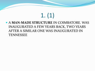 1. (1)
 A MAN-MADE STRUCTURE IN COIMBATORE. WAS
INAUGURATED A FEW YEARS BACK, TWO YEARS
AFTER A SIMILAR ONE WAS INAUGURATED IN
TENNESSEE
 