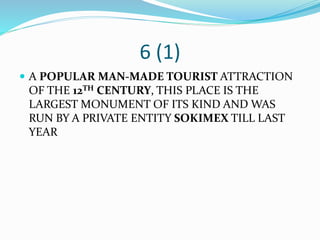 6 (1)
 A POPULAR MAN-MADE TOURIST ATTRACTION
OF THE 12TH CENTURY, THIS PLACE IS THE
LARGEST MONUMENT OF ITS KIND AND WAS
RUN BY A PRIVATE ENTITY SOKIMEX TILL LAST
YEAR
 