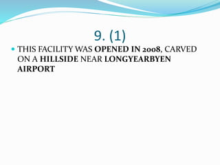 9. (1)
 THIS FACILITY WAS OPENED IN 2008, CARVED
ON A HILLSIDE NEAR LONGYEARBYEN
AIRPORT
 