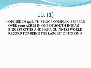10. (1)
 OPENED IN 1996, THIS HUGE COMPLEX IS SPREAD
OVER 2000 ACRES IN ONE OF SOUTH INDIA’S
BIGGEST CITIES AND HAS A GUINNESS WORLD
RECORD FOR BEING THE LARGEST OF ITS KIND
 