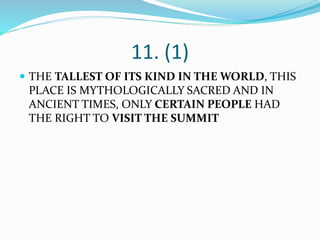 11. (1)
 THE TALLEST OF ITS KIND IN THE WORLD, THIS
PLACE IS MYTHOLOGICALLY SACRED AND IN
ANCIENT TIMES, ONLY CERTAIN PEOPLE HAD
THE RIGHT TO VISIT THE SUMMIT
 