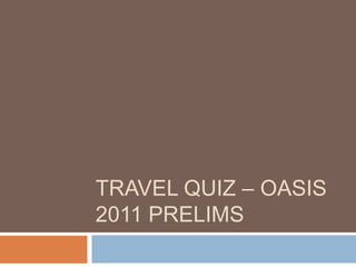 TRAVEL QUIZ – OASIS
2011 PRELIMS
 