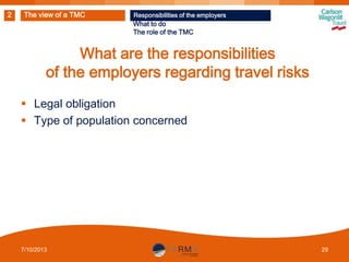 2

The view of a TMC

Responsibilities of the employers

What to do
The role of the TMC

What are the responsibilities
of the employers regarding travel risks
 Legal obligation
 Type of population concerned

7/10/2013

29

 